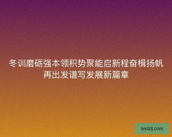 冬训磨砺强本领积势聚能启新程奋楫扬帆再出发谱写发展新篇章
