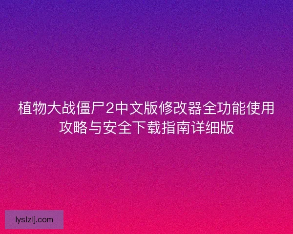 植物大战僵尸2中文版修改器全功能使用攻略与安全下载指南详细版