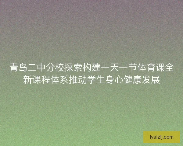 青岛二中分校探索构建一天一节体育课全新课程体系推动学生身心健康发展