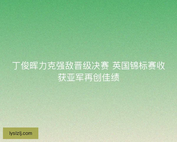 丁俊晖力克强敌晋级决赛 英国锦标赛收获亚军再创佳绩