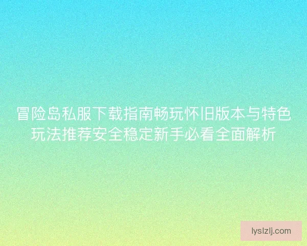 冒险岛私服下载指南畅玩怀旧版本与特色玩法推荐安全稳定新手必看全面解析