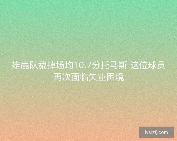 雄鹿队裁掉场均10.7分托马斯 这位球员再次面临失业困境
