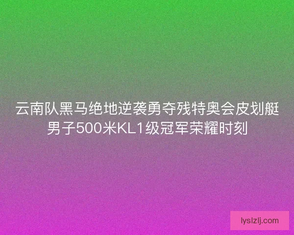 云南队黑马绝地逆袭勇夺残特奥会皮划艇男子500米KL1级冠军荣耀时刻