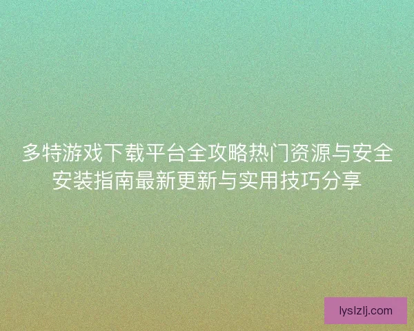 多特游戏下载平台全攻略热门资源与安全安装指南最新更新与实用技巧分享