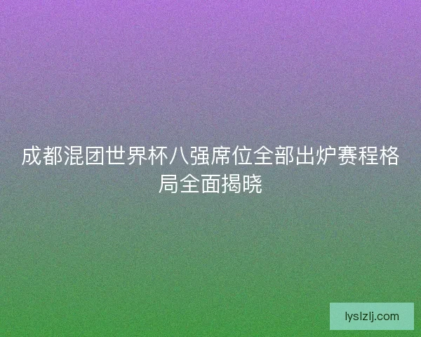 成都混团世界杯八强席位全部出炉赛程格局全面揭晓