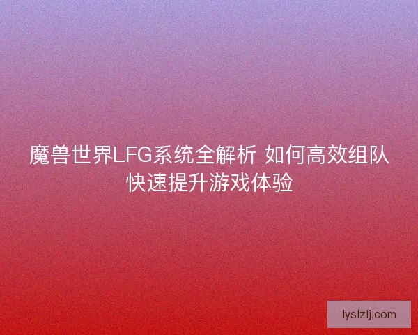 魔兽世界LFG系统全解析 如何高效组队快速提升游戏体验