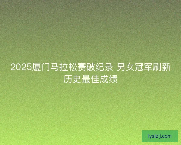 2025厦门马拉松赛破纪录 男女冠军刷新历史最佳成绩