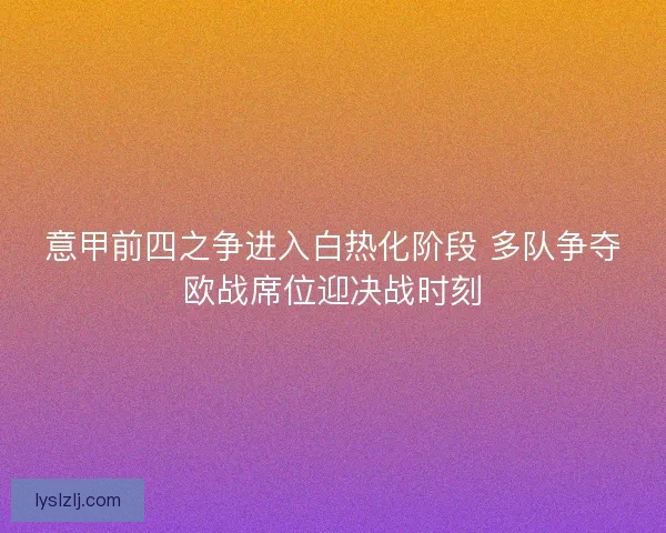 意甲前四之争进入白热化阶段 多队争夺欧战席位迎决战时刻