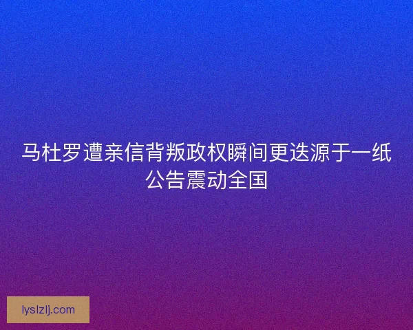 马杜罗遭亲信背叛政权瞬间更迭源于一纸公告震动全国