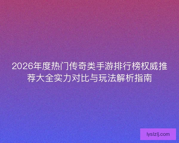 2026年度热门传奇类手游排行榜权威推荐大全实力对比与玩法解析指南