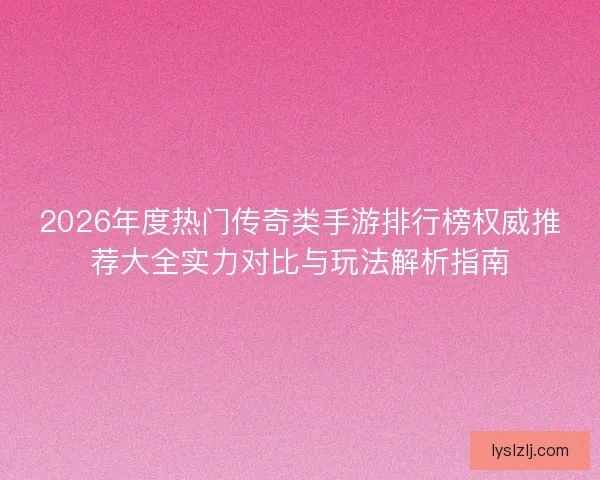2026年度热门传奇类手游排行榜权威推荐大全实力对比与玩法解析指南
