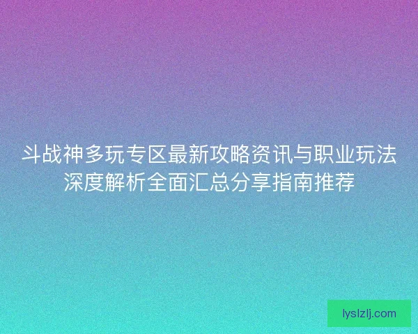 斗战神多玩专区最新攻略资讯与职业玩法深度解析全面汇总分享指南推荐