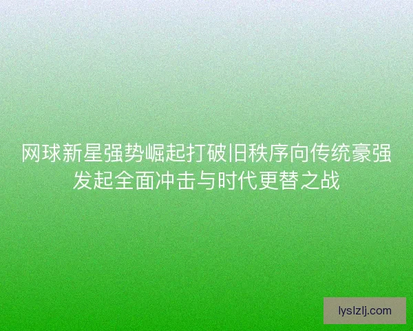 网球新星强势崛起打破旧秩序向传统豪强发起全面冲击与时代更替之战